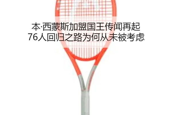 本·西蒙斯加盟国王传闻再起 76人回归之路为何从未被考虑